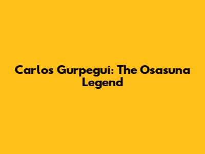 Carlos Gurpegui: The Osasuna Legend