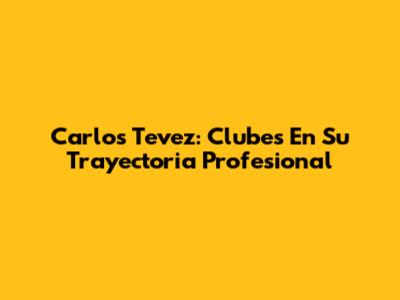Carlos Tevez: Clubes En Su Trayectoria Profesional