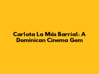 Carlota La Más Barrial: A Dominican Cinema Gem