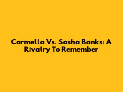 Carmella Vs. Sasha Banks: A Rivalry To Remember