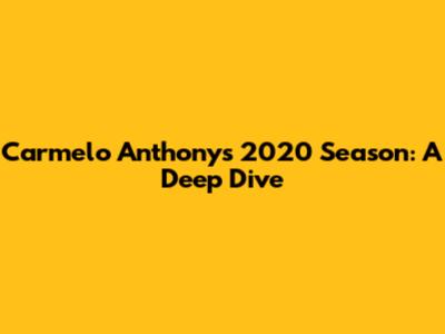 Carmelo Anthony's 2020 Season: A Deep Dive