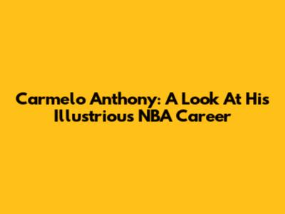 Carmelo Anthony: A Look At His Illustrious NBA Career