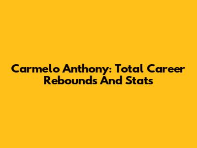 Carmelo Anthony: Total Career Rebounds And Stats