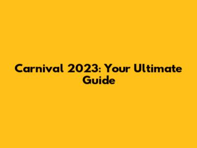 Carnival 2023: Your Ultimate Guide