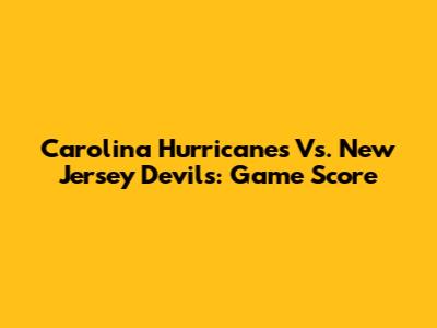 Carolina Hurricanes Vs. New Jersey Devils: Game Score