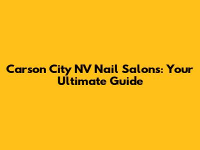 Carson City NV Nail Salons: Your Ultimate Guide