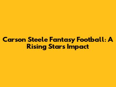 Carson Steele Fantasy Football: A Rising Star's Impact