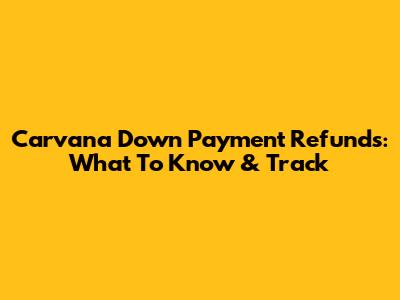 Carvana Down Payment Refunds: What To Know & Track