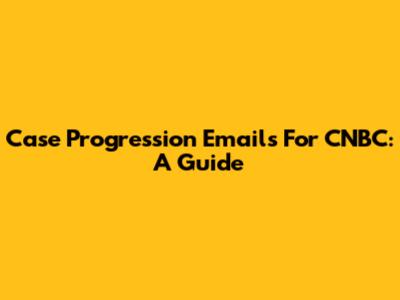 Case Progression Emails For CNBC: A Guide