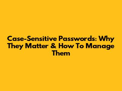 Case-Sensitive Passwords: Why They Matter & How To Manage Them