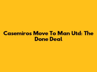 Casemiro's Move To Man Utd: The Done Deal