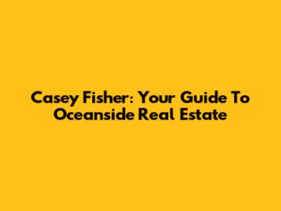Casey Fisher: Your Guide To Oceanside Real Estate