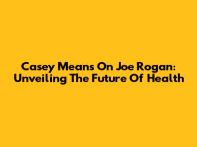 Casey Means On Joe Rogan: Unveiling The Future Of Health