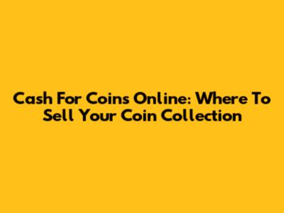 Cash For Coins Online: Where To Sell Your Coin Collection