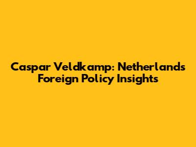 Caspar Veldkamp: Netherlands Foreign Policy Insights