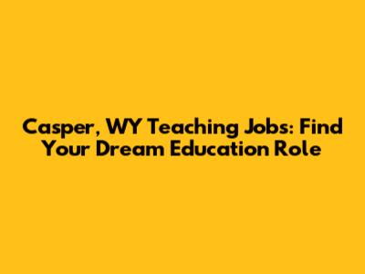 Casper, WY Teaching Jobs: Find Your Dream Education Role