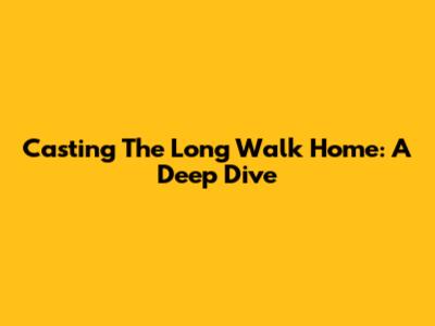 Casting 'The Long Walk Home': A Deep Dive