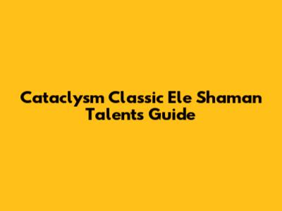 Cataclysm Classic Ele Shaman Talents Guide