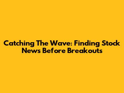 Catching The Wave: Finding Stock News Before Breakouts