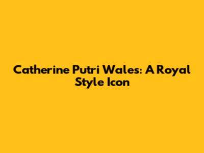 Catherine Putri Wales: A Royal Style Icon