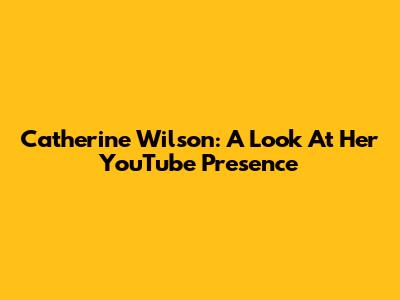 Catherine Wilson: A Look At Her YouTube Presence