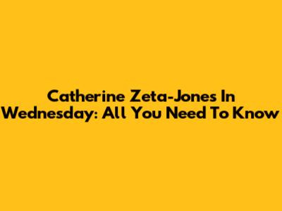 Catherine Zeta-Jones In Wednesday: All You Need To Know