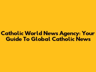 Catholic World News Agency: Your Guide To Global Catholic News