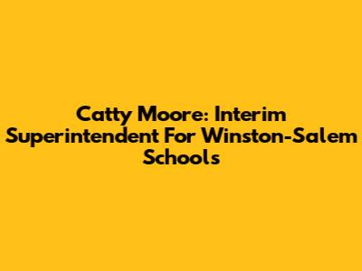 Catty Moore: Interim Superintendent For Winston-Salem Schools