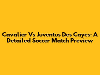 Cavalier Vs Juventus Des Cayes: A Detailed Soccer Match Preview
