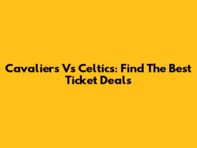 Cavaliers Vs Celtics: Find The Best Ticket Deals