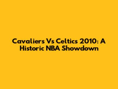 Cavaliers Vs Celtics 2010: A Historic NBA Showdown