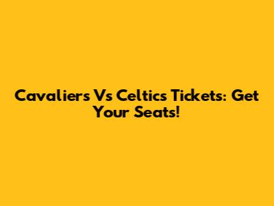 Cavaliers Vs Celtics Tickets: Get Your Seats!