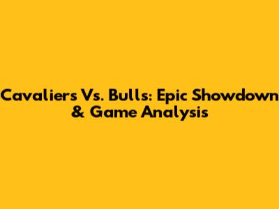Cavaliers Vs. Bulls: Epic Showdown & Game Analysis