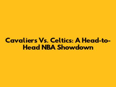 Cavaliers Vs. Celtics: A Head-to-Head NBA Showdown