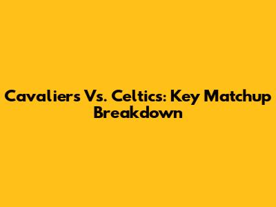 Cavaliers Vs. Celtics: Key Matchup Breakdown