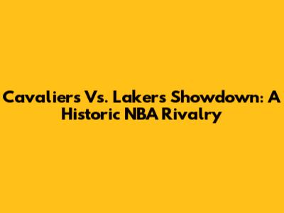 Cavaliers Vs. Lakers Showdown: A Historic NBA Rivalry