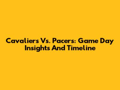 Cavaliers Vs. Pacers: Game Day Insights And Timeline