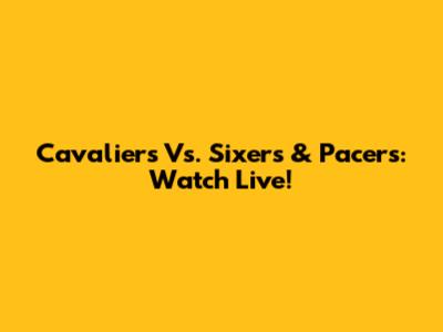 Cavaliers Vs. Sixers & Pacers: Watch Live!
