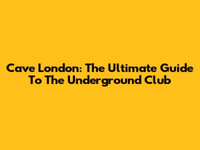 Cave London: The Ultimate Guide To The Underground Club