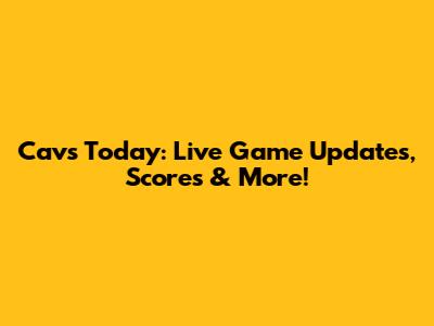 Cavs Today: Live Game Updates, Scores & More!