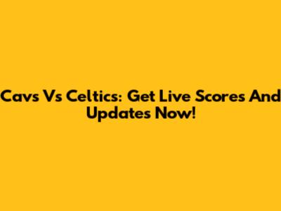 Cavs Vs Celtics: Get Live Scores And Updates Now!