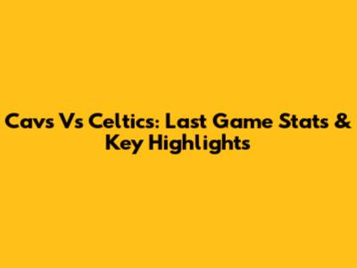 Cavs Vs Celtics: Last Game Stats & Key Highlights