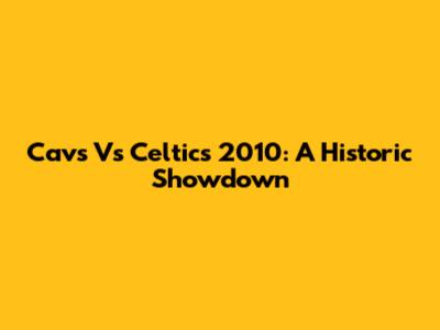 Cavs Vs Celtics 2010: A Historic Showdown