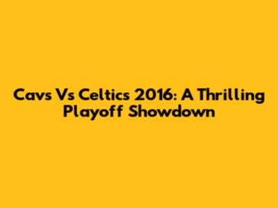 Cavs Vs Celtics 2016: A Thrilling Playoff Showdown