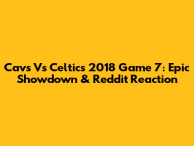 Cavs Vs Celtics 2018 Game 7: Epic Showdown & Reddit Reaction