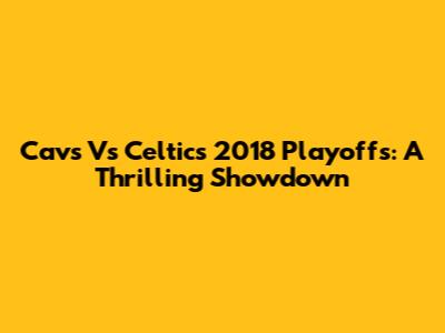 Cavs Vs Celtics 2018 Playoffs: A Thrilling Showdown