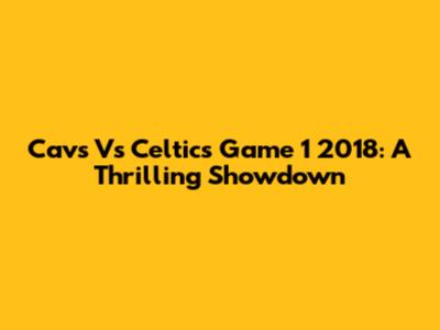 Cavs Vs Celtics Game 1 2018: A Thrilling Showdown