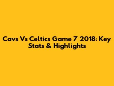 Cavs Vs Celtics Game 7 2018: Key Stats & Highlights