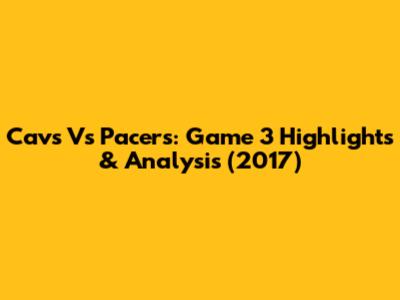 Cavs Vs Pacers: Game 3 Highlights & Analysis (2017)