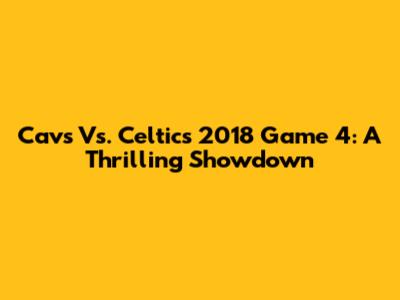 Cavs Vs. Celtics 2018 Game 4: A Thrilling Showdown